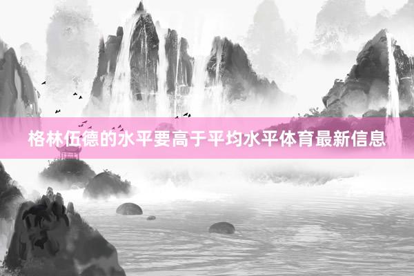 格林伍德的水平要高于平均水平体育最新信息