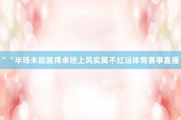 ”“半场未能赢得卓绝上风实属不红运体育赛事直播