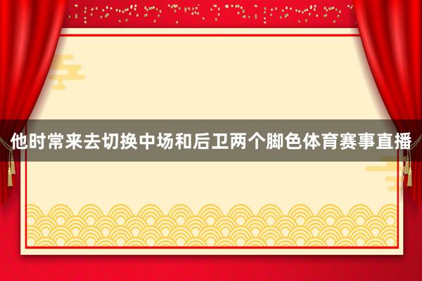 他时常来去切换中场和后卫两个脚色体育赛事直播