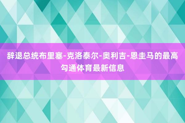 辞退总统布里塞-克洛泰尔-奥利吉-恩圭马的最高勾通体育最新信