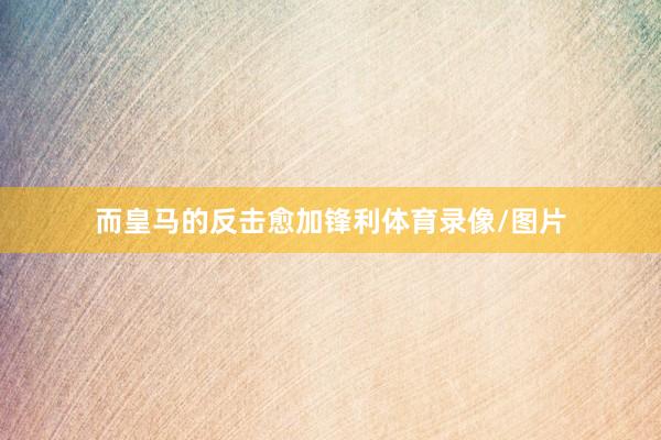 而皇马的反击愈加锋利体育录像/图片