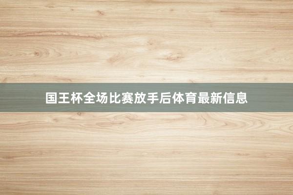 国王杯全场比赛放手后体育最新信息