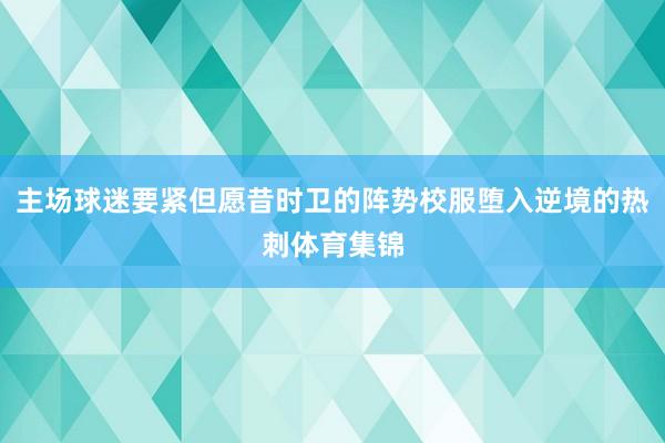 主场球迷要紧但愿昔时卫的阵势校服堕入逆境的热刺体育集锦
