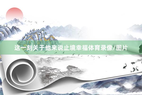 这一刻关于他来说止境幸福体育录像/图片