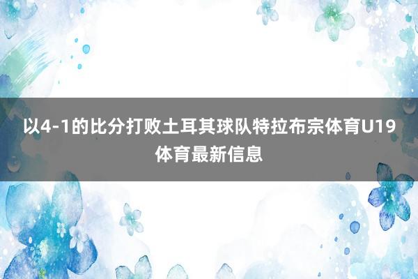 以4-1的比分打败土耳其球队特拉布宗体育U19体育最新信息