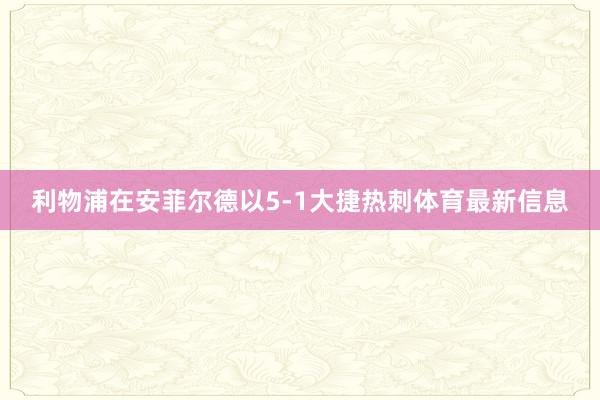 利物浦在安菲尔德以5-1大捷热刺体育最新信息