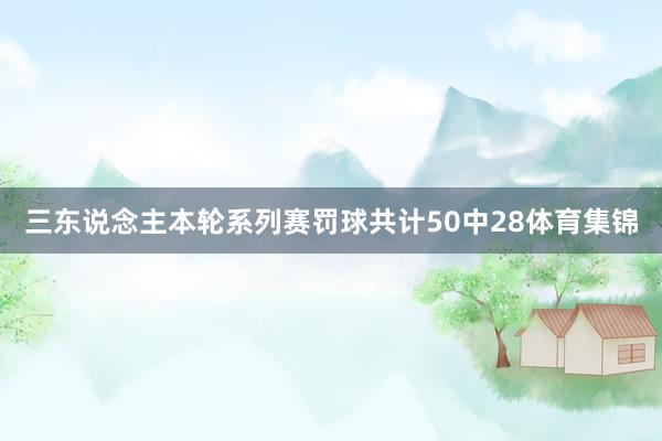 三东说念主本轮系列赛罚球共计50中28体育集锦
