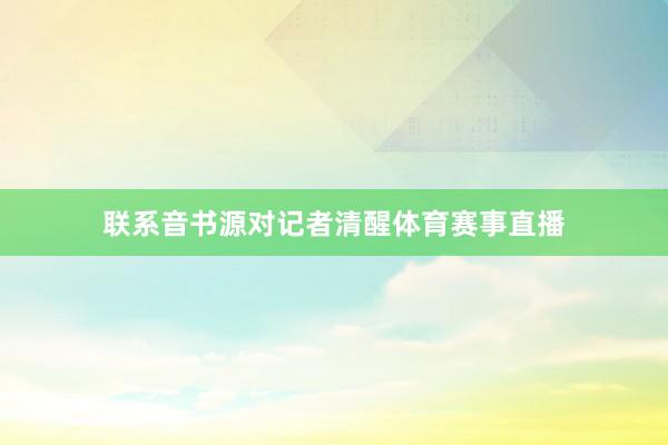 联系音书源对记者清醒体育赛事直播