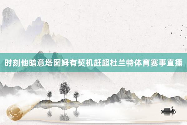 时刻他暗意塔图姆有契机赶超杜兰特体育赛事直播