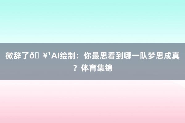微辞了🥹AI绘制：你最思看到哪一队梦思成真？体育集锦