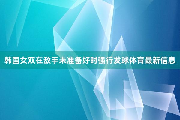 韩国女双在敌手未准备好时强行发球体育最新信息