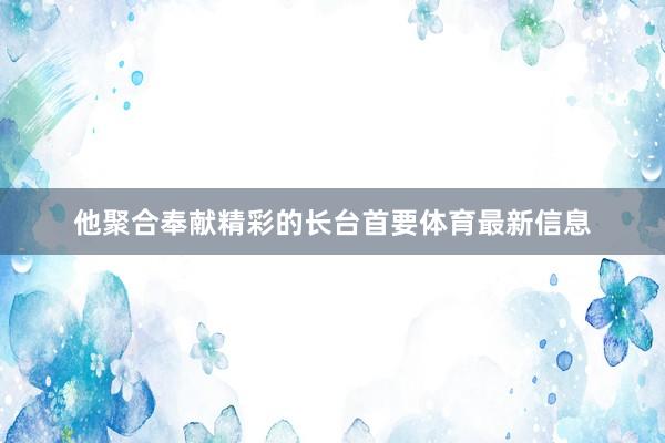 他聚合奉献精彩的长台首要体育最新信息
