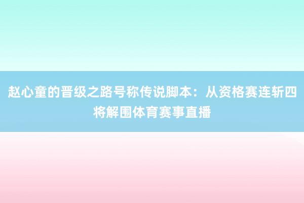 赵心童的晋级之路号称传说脚本：从资格赛连斩四将解围体育赛事直