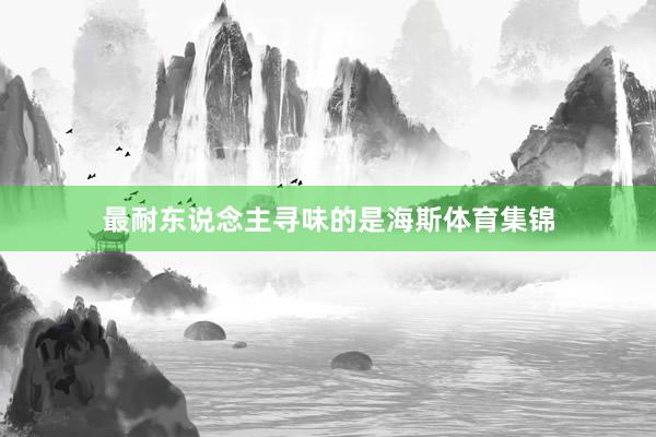 最耐东说念主寻味的是海斯体育集锦