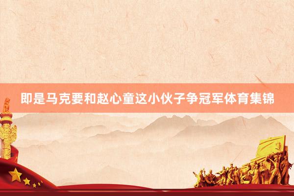 即是马克要和赵心童这小伙子争冠军体育集锦