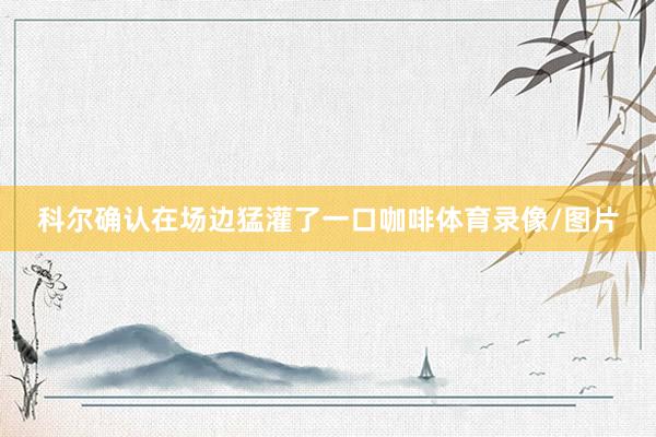 科尔确认在场边猛灌了一口咖啡体育录像/图片