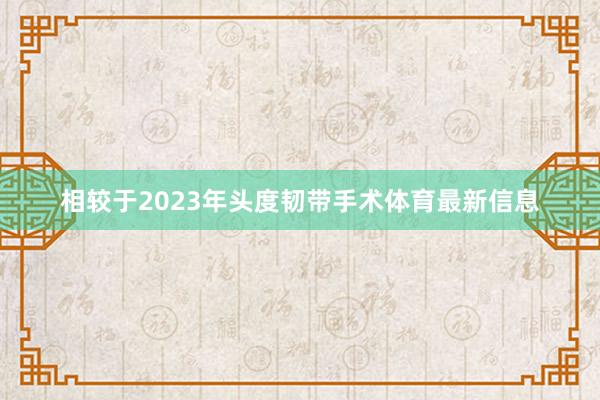 相较于2023年头度韧带手术体育最新信息