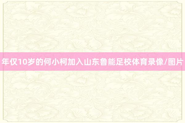 年仅10岁的何小柯加入山东鲁能足校体育录像/图片