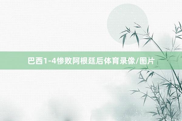 巴西1-4惨败阿根廷后体育录像/图片