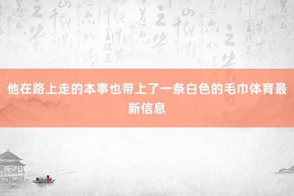 他在路上走的本事也带上了一条白色的毛巾体育最新信息