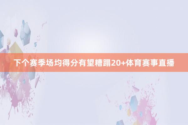 下个赛季场均得分有望糟蹋20+体育赛事直播