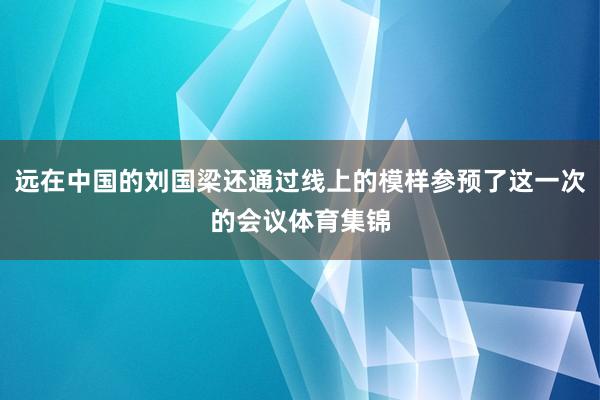 远在中国的刘国梁还通过线上的模样参预了这一次的会议体育集锦