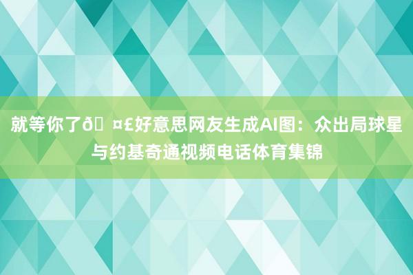 就等你了🤣好意思网友生成AI图：众出局球星与约基奇通视频电话