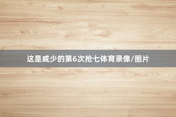 这是威少的第6次抢七体育录像/图片