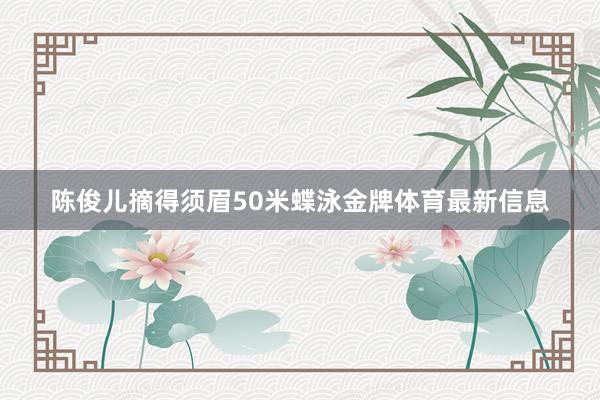 陈俊儿摘得须眉50米蝶泳金牌体育最新信息