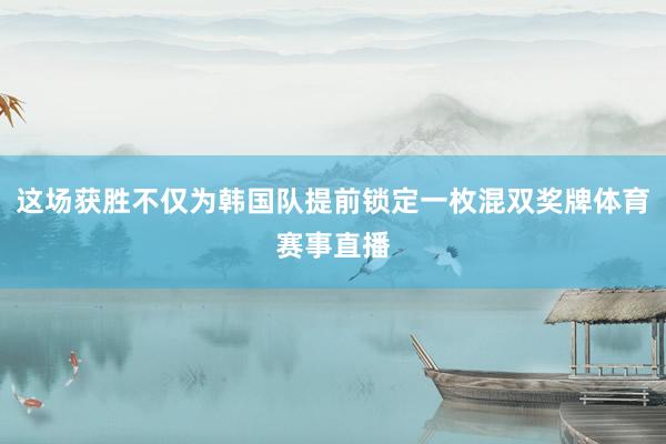 这场获胜不仅为韩国队提前锁定一枚混双奖牌体育赛事直播