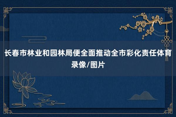 长春市林业和园林局便全面推动全市彩化责任体育录像/图片