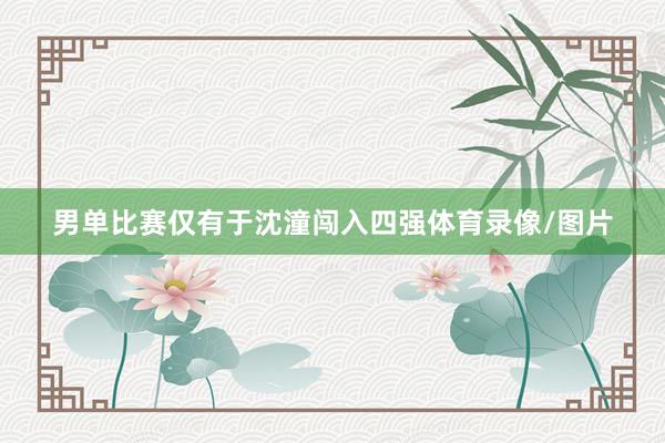 男单比赛仅有于沈潼闯入四强体育录像/图片
