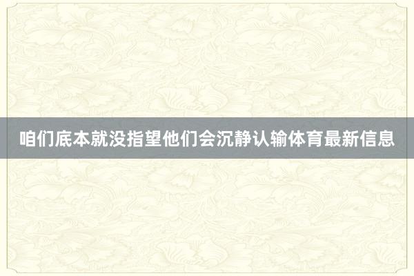 咱们底本就没指望他们会沉静认输体育最新信息