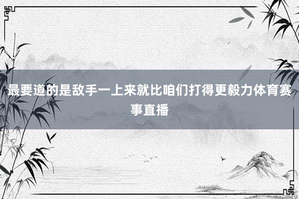 最要道的是敌手一上来就比咱们打得更毅力体育赛事直播
