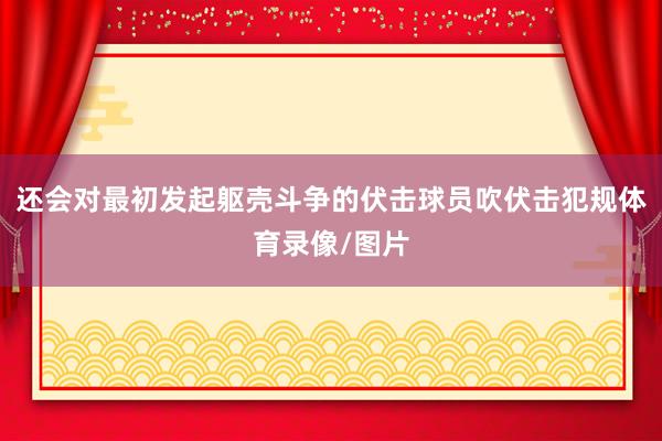 还会对最初发起躯壳斗争的伏击球员吹伏击犯规体育录像/图片