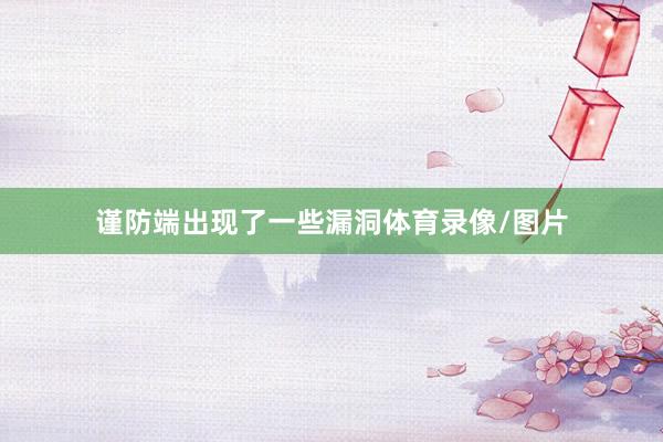 谨防端出现了一些漏洞体育录像/图片
