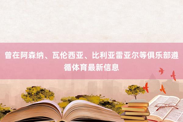 曾在阿森纳、瓦伦西亚、比利亚雷亚尔等俱乐部遵循体育最新信息