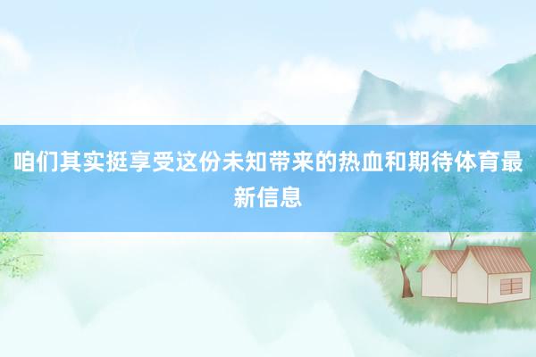 咱们其实挺享受这份未知带来的热血和期待体育最新信息