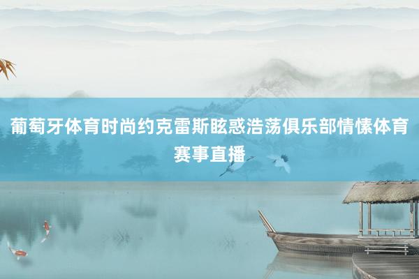 葡萄牙体育时尚约克雷斯眩惑浩荡俱乐部情愫体育赛事直播