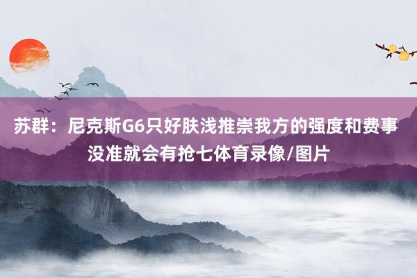 苏群：尼克斯G6只好肤浅推崇我方的强度和费事 没准就会有抢七