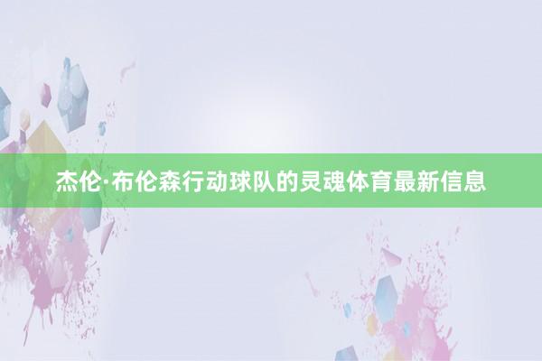 杰伦·布伦森行动球队的灵魂体育最新信息