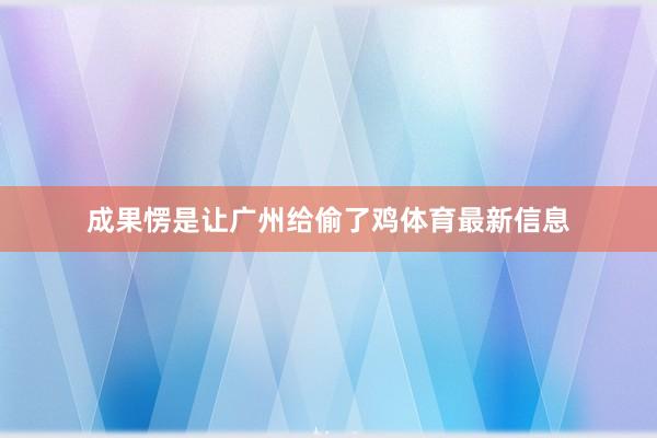 成果愣是让广州给偷了鸡体育最新信息