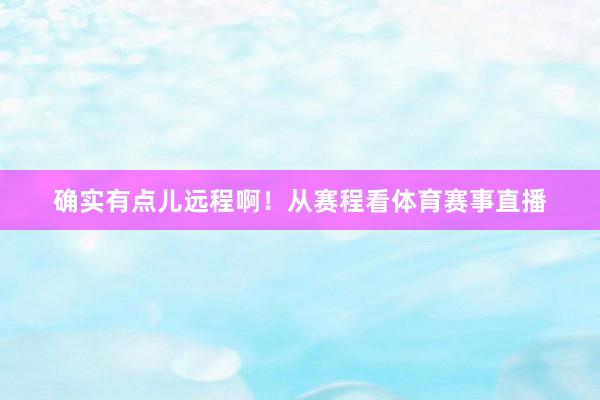确实有点儿远程啊！从赛程看体育赛事直播