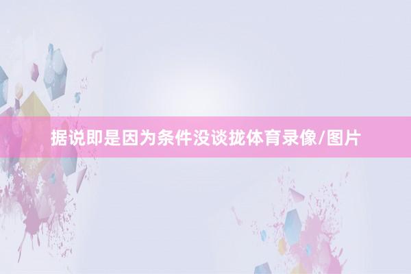 据说即是因为条件没谈拢体育录像/图片