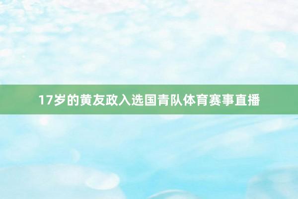 17岁的黄友政入选国青队体育赛事直播