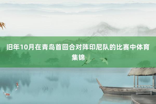 旧年10月在青岛首回合对阵印尼队的比赛中体育集锦