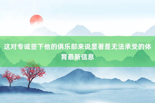 这对专诚签下他的俱乐部来说显著是无法承受的体育最新信息