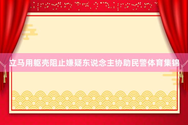 立马用躯壳阻止嫌疑东说念主协助民警体育集锦