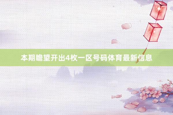 本期瞻望开出4枚一区号码体育最新信息