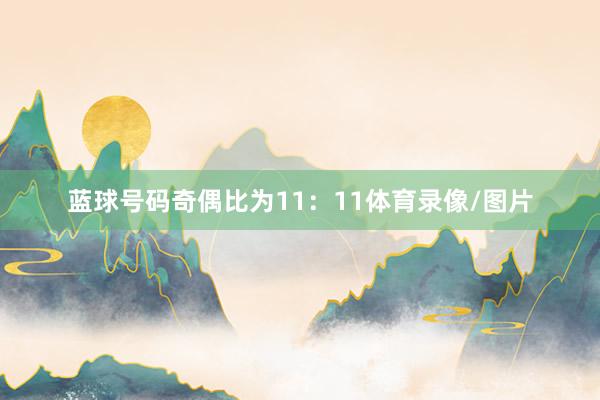 蓝球号码奇偶比为11：11体育录像/图片